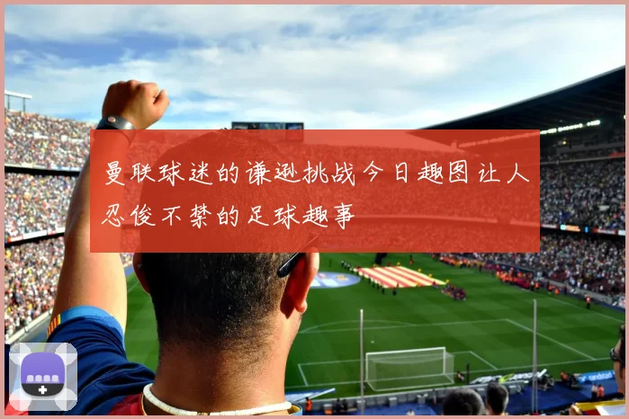 曼联球迷的谦逊挑战今日趣图让人忍俊不禁的足球趣事