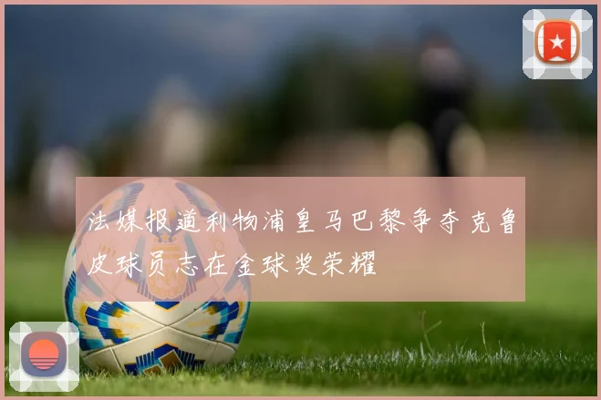 法媒报道利物浦皇马巴黎争夺克鲁皮球员志在金球奖荣耀