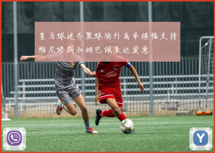 皇马球迷齐聚球场外高举横幅支持维尼修斯和姆巴佩表达爱意