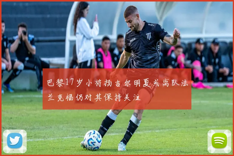 巴黎17岁小将扬吉尔明夏或离队法兰克福仍对其保持关注