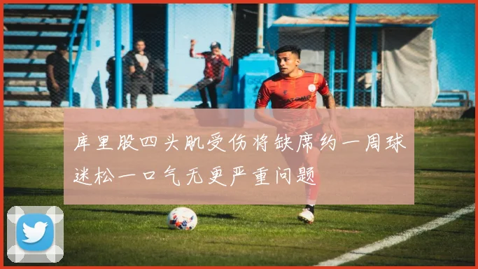 库里股四头肌受伤将缺席约一周球迷松一口气无更严重问题