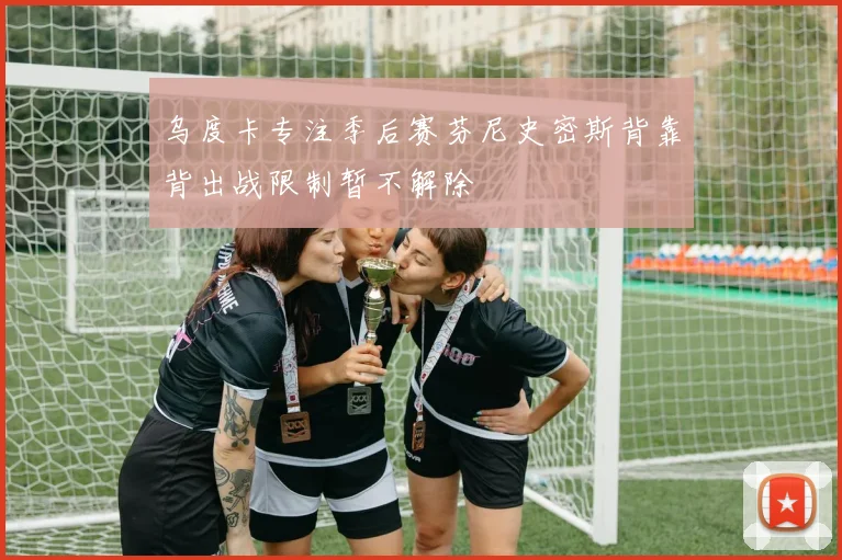 乌度卡专注季后赛芬尼史密斯背靠背出战限制暂不解除