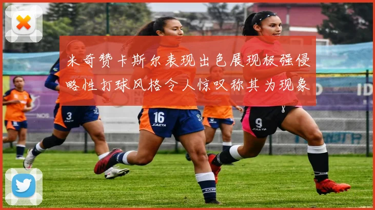 米奇赞卡斯尔表现出色展现极强侵略性打球风格令人惊叹称其为现象级表现