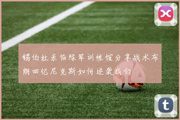 锡伯杜亲临绿军训练馆分享战术布朗回忆尼克斯如何逆袭我们