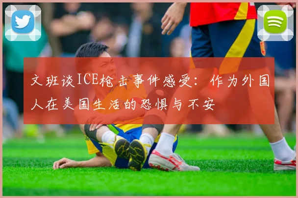 文班谈ICE枪击事件感受：作为外国人在美国生活的恐惧与不安
