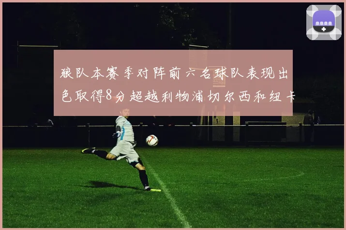 狼队本赛季对阵前六名球队表现出色取得8分超越利物浦切尔西和纽卡