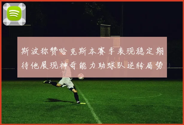 斯波称赞哈克斯本赛季表现稳定期待他展现神奇能力助球队逆转局势