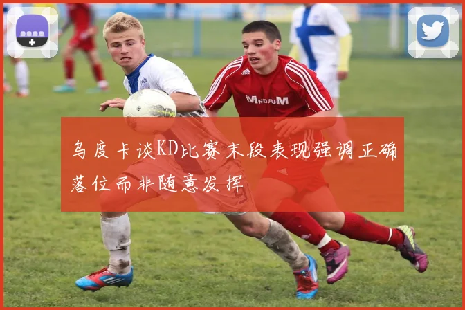 乌度卡谈KD比赛末段表现强调正确落位而非随意发挥