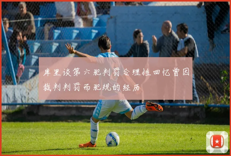 库里谈第六犯判罚合理性回忆曾因裁判判罚而犯规的经历