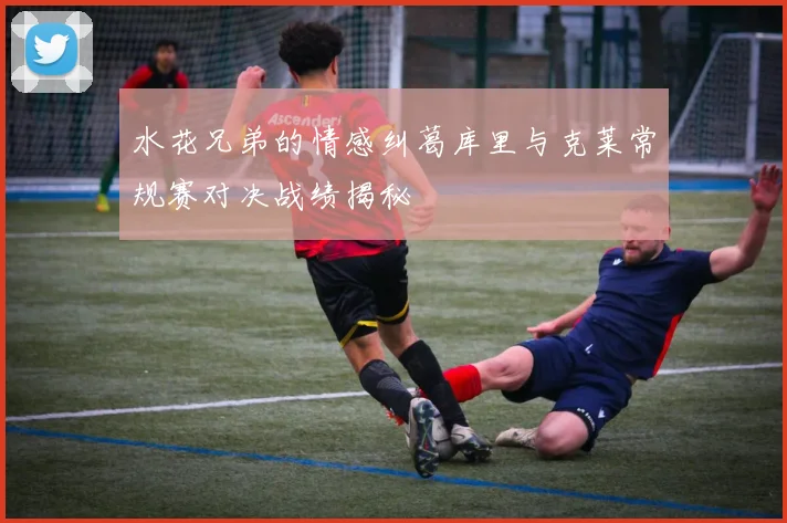 水花兄弟的情感纠葛库里与克莱常规赛对决战绩揭秘