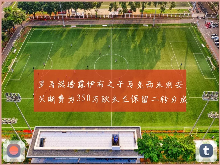 罗马诺透露伊布之子马克西米利安买断费为350万欧米兰保留二转分成
