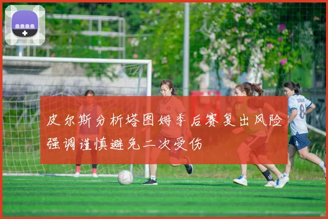 皮尔斯分析塔图姆季后赛复出风险强调谨慎避免二次受伤