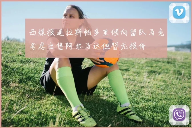 西媒报道拉斯帕多里倾向留队马竞考虑出售阿尔马达但暂无报价