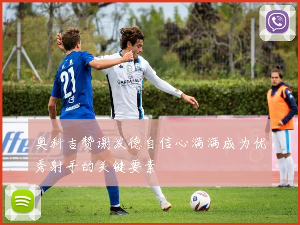 奥科吉赞谢泼德自信心满满成为优秀射手的关键要素