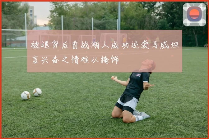被退货后首战湖人成功逆袭马威坦言兴奋之情难以掩饰