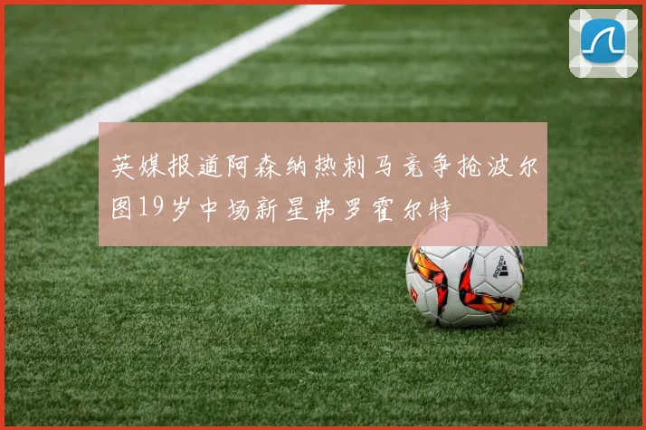 英媒报道阿森纳热刺马竞争抢波尔图19岁中场新星弗罗霍尔特
