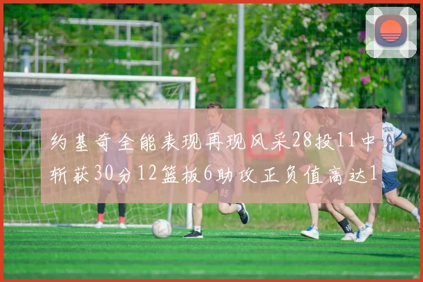 约基奇全能表现再现风采28投11中斩获30分12篮板6助攻正负值高达13