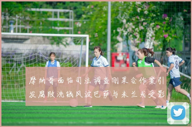 摩纳哥面临司法调查刚果合作案引发腐败洗钱风波巴萨与米兰或受影响