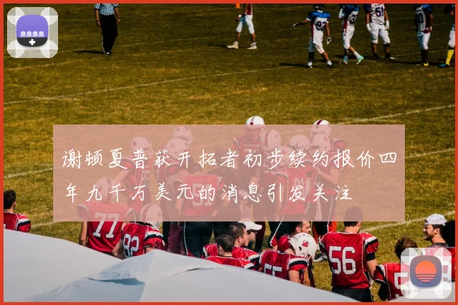 谢顿夏普获开拓者初步续约报价四年九千万美元的消息引发关注