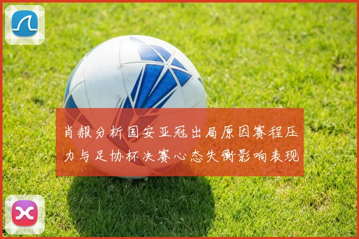 肖赧分析国安亚冠出局原因赛程压力与足协杯决赛心态失衡影响表现