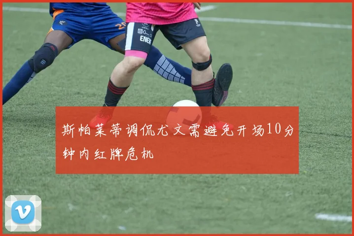 斯帕莱蒂调侃尤文需避免开场10分钟内红牌危机
