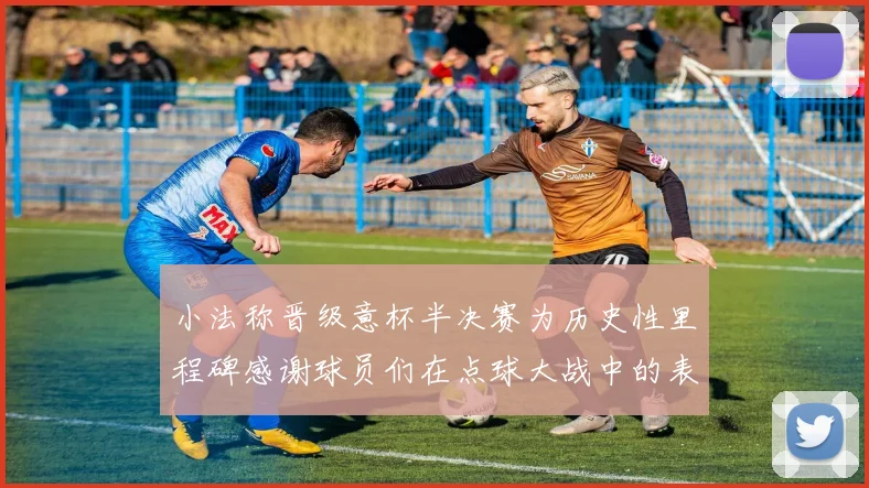 小法称晋级意杯半决赛为历史性里程碑感谢球员们在点球大战中的表现