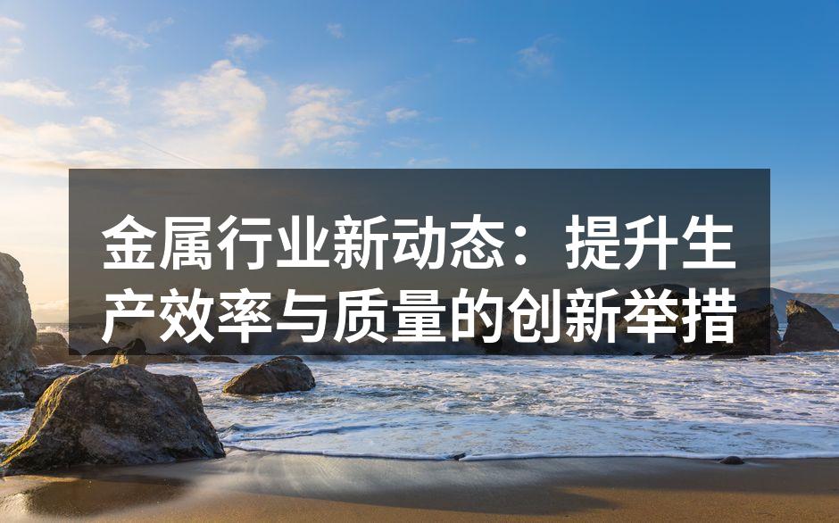 金属行业新动态：提升生产效率与质量的创新举措