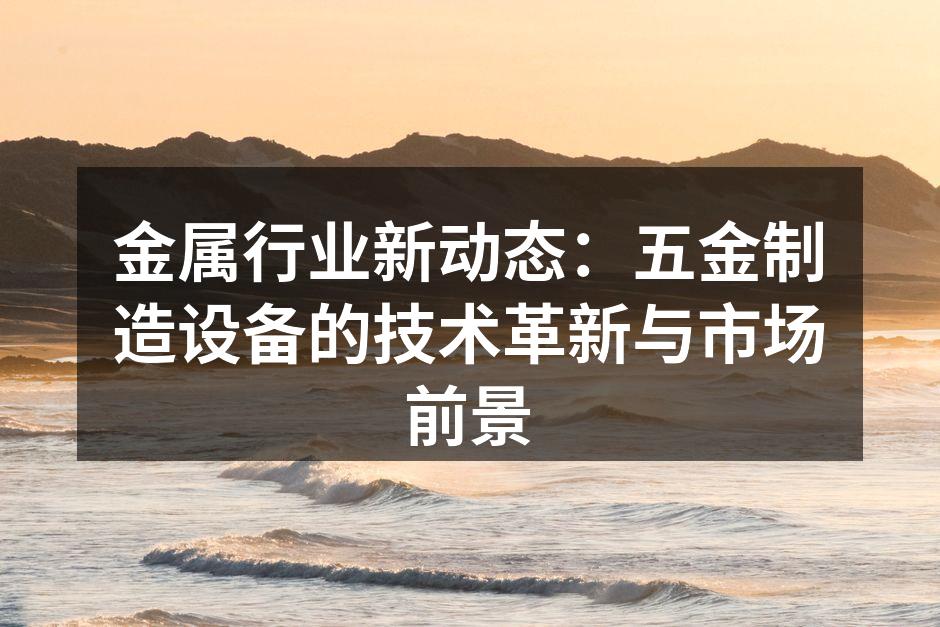 金属行业新动态：五金制造设备的技术革新与市场前景