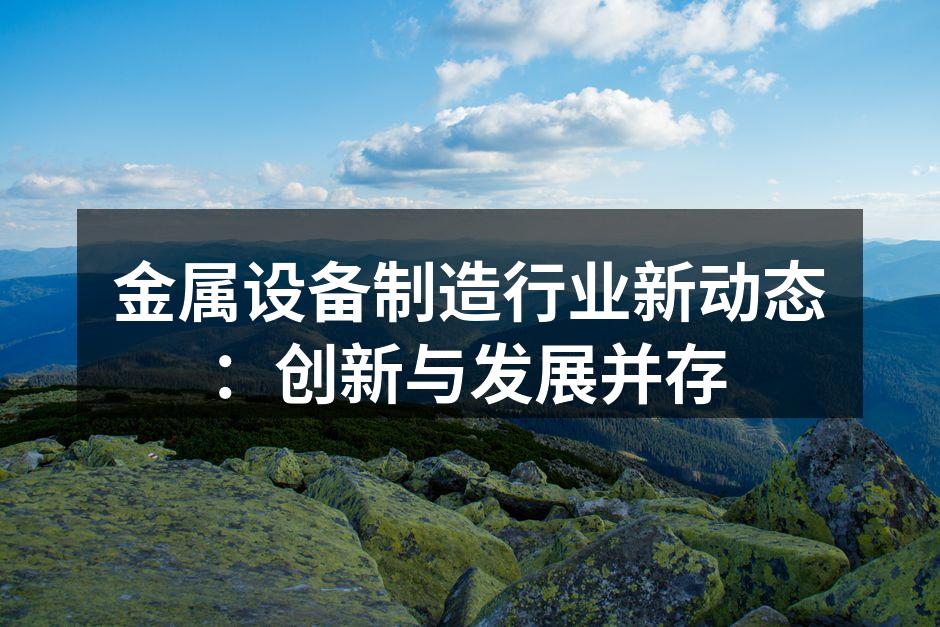 金属设备制造行业新动态：创新与发展并存